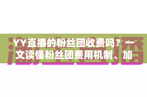 YY直播的粉丝团收费吗?一文读懂粉丝团费用机制、加入流程与专属权益全解析 YY直播的粉丝团收费吗?一文读懂粉丝团费用机制、加入流程与专属权益全解析