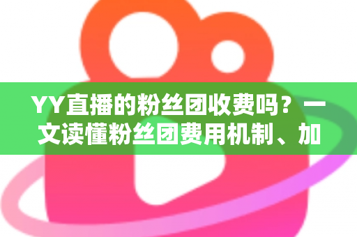 YY直播的粉丝团收费吗?一文读懂粉丝团费用机制、加入流程与专属权益全解析 YY直播的粉丝团收费吗?一文读懂粉丝团费用机制、加入流程与专属权益全解析