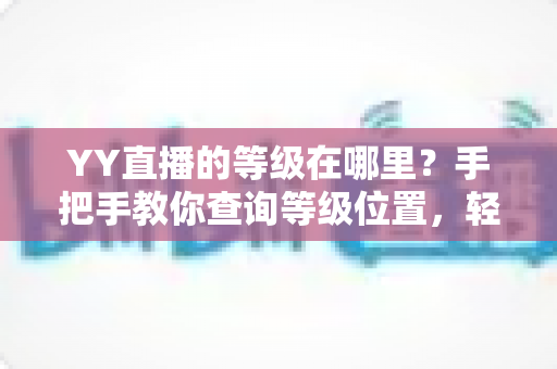 YY直播的等级在哪里？手把手教你查询等级位置，轻松掌握升级秘籍与权益全解析