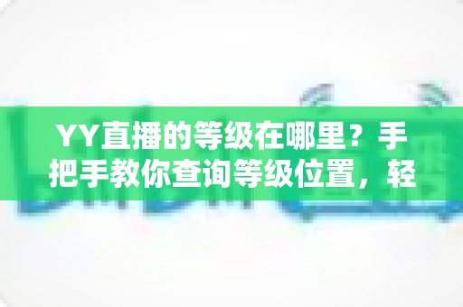 YY直播的等级在哪里？手把手教你查询等级位置，轻松掌握升级秘籍与权益全解析