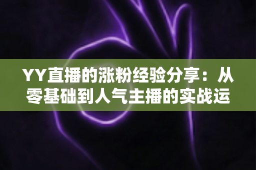 YY直播的涨粉经验分享：从零基础到人气主播的实战运营指南