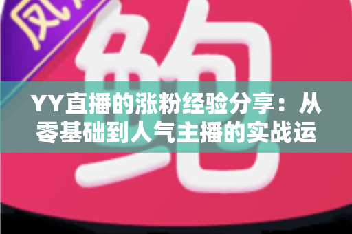 YY直播的涨粉经验分享：从零基础到人气主播的实战运营指南