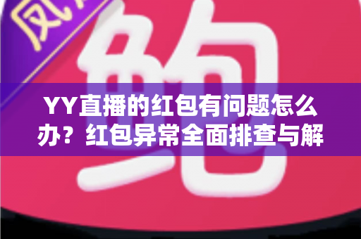 YY直播的红包有问题怎么办?红包异常全面排查与解决方法一文读懂 YY直播的红包有问题怎么办?红包异常全面排查与解决方法一文读懂