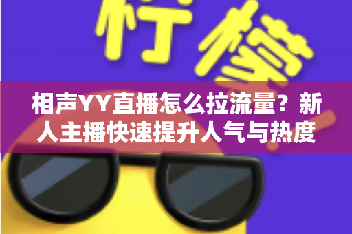 相声YY直播怎么拉流量?新人主播快速提升人气与热度的实战引流全攻略 相声YY直播怎么拉流量?新人主播快速提升人气与热度的实战引流全攻略