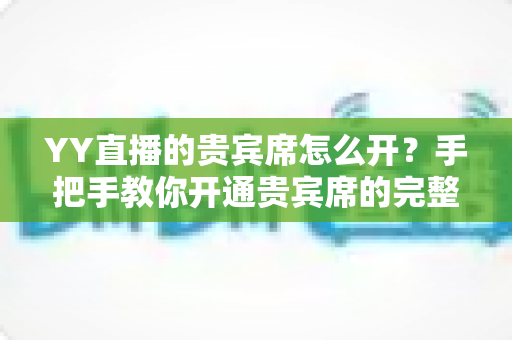 YY直播的贵宾席怎么开?手把手教你开通贵宾席的完整攻略与省钱技巧 YY直播的贵宾席怎么开?手把手教你开通贵宾席的完整攻略与省钱技巧