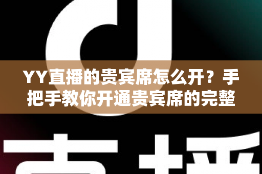 YY直播的贵宾席怎么开?手把手教你开通贵宾席的完整攻略与省钱技巧 YY直播的贵宾席怎么开?手把手教你开通贵宾席的完整攻略与省钱技巧