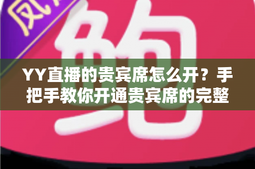 YY直播的贵宾席怎么开?手把手教你开通贵宾席的完整攻略与省钱技巧 YY直播的贵宾席怎么开?手把手教你开通贵宾席的完整攻略与省钱技巧