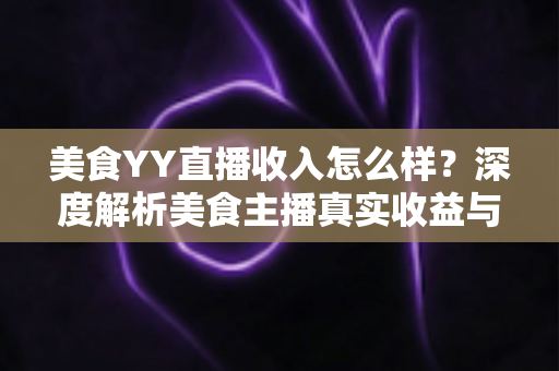 美食YY直播收入怎么样？深度解析美食主播真实收益与变现全攻略