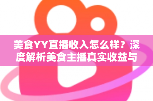 美食YY直播收入怎么样？深度解析美食主播真实收益与变现全攻略