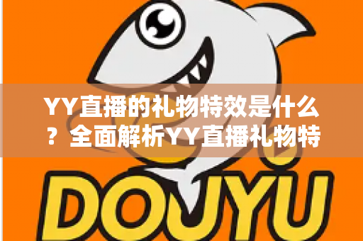 YY直播的礼物特效是什么？全面解析YY直播礼物特效的种类、玩法与价值