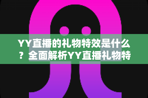 YY直播的礼物特效是什么？全面解析YY直播礼物特效的种类、玩法与价值