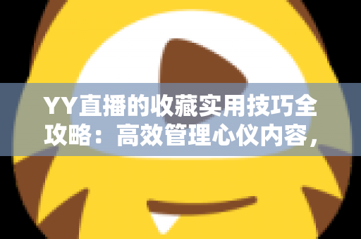 YY直播的收藏实用技巧全攻略：高效管理心仪内容，畅享极致直播体验