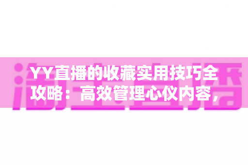 YY直播的收藏实用技巧全攻略：高效管理心仪内容，畅享极致直播体验
