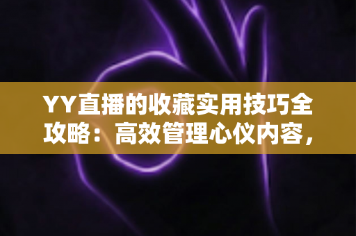 YY直播的收藏实用技巧全攻略：高效管理心仪内容，畅享极致直播体验