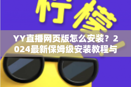 YY直播网页版怎么安装?2024最新保姆级安装教程与使用全攻略 YY直播网页版怎么安装?2024最新保姆级安装教程与使用全攻略