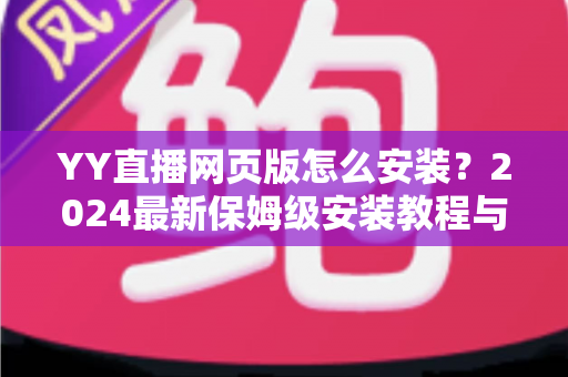 YY直播网页版怎么安装?2024最新保姆级安装教程与使用全攻略 YY直播网页版怎么安装?2024最新保姆级安装教程与使用全攻略