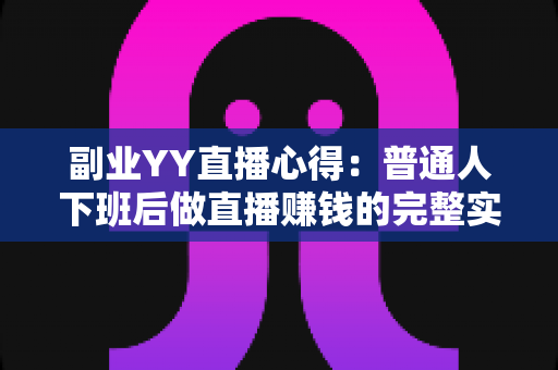 副业YY直播心得:普通人下班后做直播赚钱的完整实战指南 副业YY直播心得:普通人下班后做直播赚钱的完整实战指南