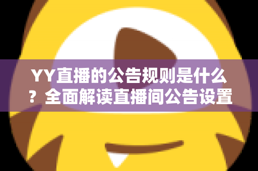 YY直播的公告规则是什么?全面解读直播间公告设置规范与运营指南 YY直播的公告规则是什么?全面解读直播间公告设置规范与运营指南
