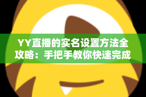 YY直播的实名设置方法全攻略：手把手教你快速完成实名认证，畅享安全直播新体验