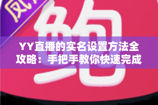 YY直播的实名设置方法全攻略：手把手教你快速完成实名认证，畅享安全直播新体验
