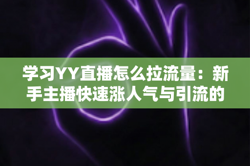 学习YY直播怎么拉流量:新手主播快速涨人气与引流的完整实战指南 学习YY直播怎么拉流量:新手主播快速涨人气与引流的完整实战指南