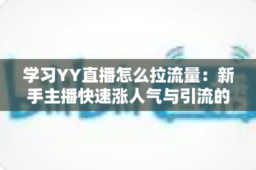 学习YY直播怎么拉流量:新手主播快速涨人气与引流的完整实战指南 学习YY直播怎么拉流量:新手主播快速涨人气与引流的完整实战指南