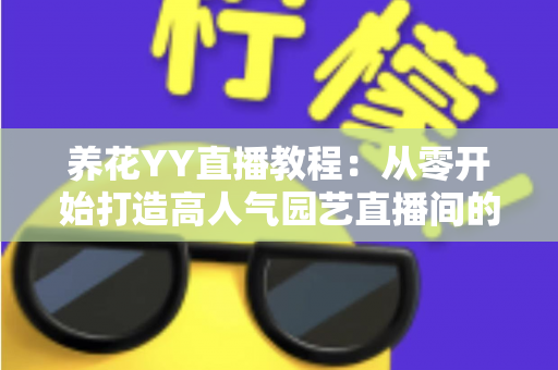 养花YY直播教程：从零开始打造高人气园艺直播间的完整实战指南