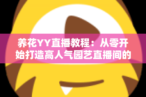 养花YY直播教程：从零开始打造高人气园艺直播间的完整实战指南