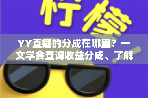 YY直播的分成在哪里?一文学会查询收益分成、了解比例规则与提现全流程 YY直播的分成在哪里?一文学会查询收益分成、了解比例规则与提现全流程