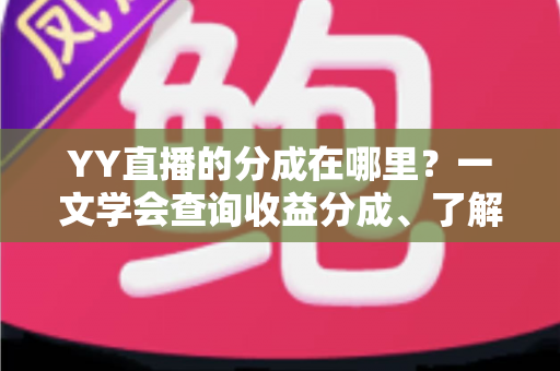 YY直播的分成在哪里?一文学会查询收益分成、了解比例规则与提现全流程 YY直播的分成在哪里?一文学会查询收益分成、了解比例规则与提现全流程