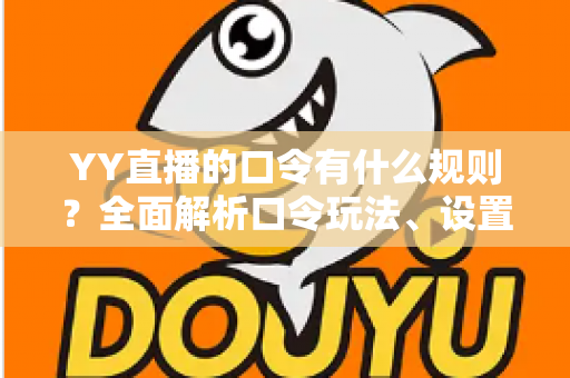 YY直播的口令有什么规则?全面解析口令玩法、设置规范与避坑指南 YY直播的口令有什么规则?全面解析口令玩法、设置规范与避坑指南