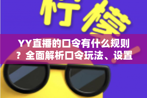 YY直播的口令有什么规则?全面解析口令玩法、设置规范与避坑指南 YY直播的口令有什么规则?全面解析口令玩法、设置规范与避坑指南