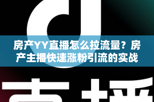 房产YY直播怎么拉流量?房产主播快速涨粉引流的实战秘籍全解析 房产YY直播怎么拉流量?房产主播快速涨粉引流的实战秘籍全解析