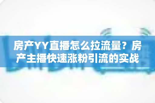 房产YY直播怎么拉流量?房产主播快速涨粉引流的实战秘籍全解析 房产YY直播怎么拉流量?房产主播快速涨粉引流的实战秘籍全解析