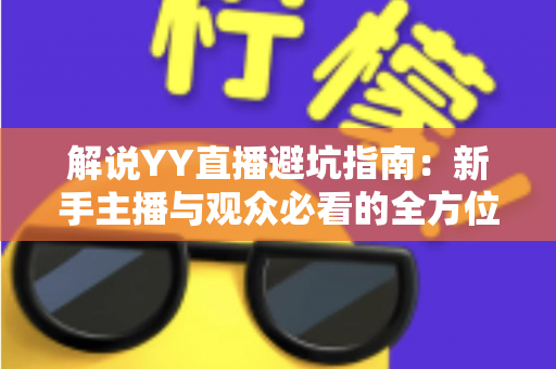 解说YY直播避坑指南：新手主播与观众必看的全方位防坑攻略