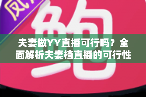 夫妻做YY直播可行吗?全面解析夫妻档直播的可行性、优势与实操指南 夫妻做YY直播可行吗?全面解析夫妻档直播的可行性、优势与实操指南