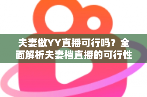 夫妻做YY直播可行吗?全面解析夫妻档直播的可行性、优势与实操指南 夫妻做YY直播可行吗?全面解析夫妻档直播的可行性、优势与实操指南