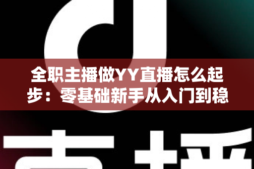 全职主播做YY直播怎么起步:零基础新手从入门到稳定收益的完整实战指南 全职主播做YY直播怎么起步:零基础新手从入门到稳定收益的完整实战指南