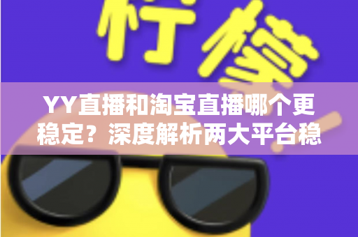 YY直播和淘宝直播哪个更稳定?深度解析两大平台稳定性差异与选择全指南 YY直播和淘宝直播哪个更稳定?深度解析两大平台稳定性差异与选择全指南