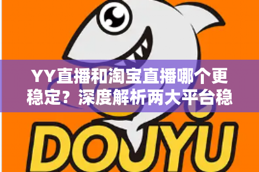 YY直播和淘宝直播哪个更稳定?深度解析两大平台稳定性差异与选择全指南 YY直播和淘宝直播哪个更稳定?深度解析两大平台稳定性差异与选择全指南