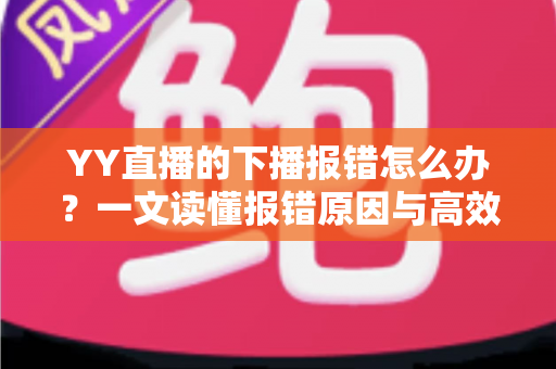 YY直播的下播报错怎么办?一文读懂报错原因与高效解决方案,让直播收尾更顺畅 YY直播的下播报错怎么办?一文读懂报错原因与高效解决方案,让直播收尾更顺畅