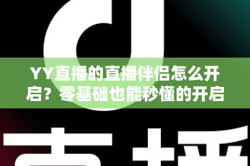YY直播的直播伴侣怎么开启?零基础也能秒懂的开启教程与实用技巧全解析 YY直播的直播伴侣怎么开启?零基础也能秒懂的开启教程与实用技巧全解析