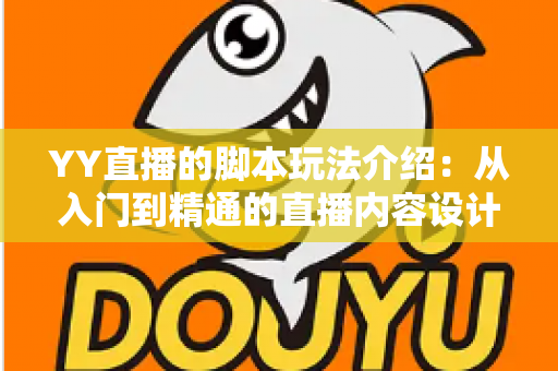 YY直播的脚本玩法介绍：从入门到精通的直播内容设计实战指南