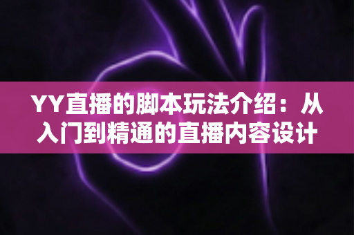 YY直播的脚本玩法介绍：从入门到精通的直播内容设计实战指南