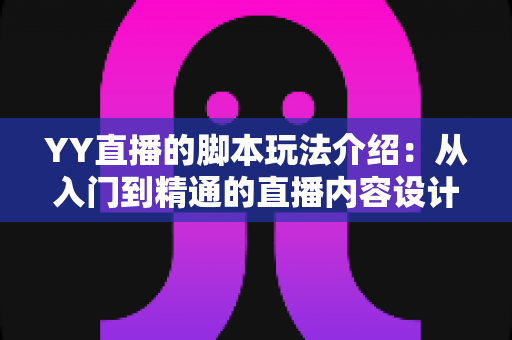 YY直播的脚本玩法介绍：从入门到精通的直播内容设计实战指南