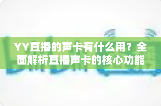 YY直播的声卡有什么用?全面解析直播声卡的核心功能与选购指南 YY直播的声卡有什么用?全面解析直播声卡的核心功能与选购指南