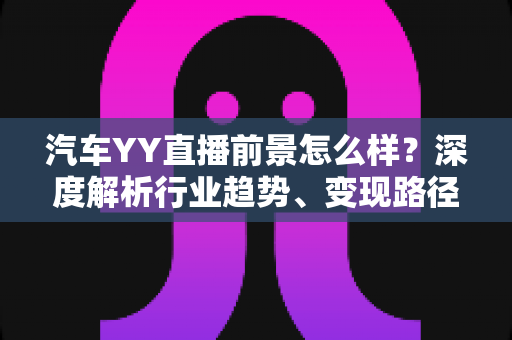 汽车YY直播前景怎么样?深度解析行业趋势、变现路径与入局攻略 汽车YY直播前景怎么样?深度解析行业趋势、变现路径与入局攻略