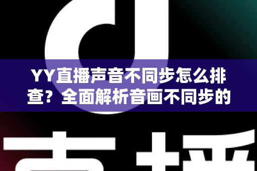 YY直播声音不同步怎么排查?全面解析音画不同步的解决方法与实用技巧指南 YY直播声音不同步怎么排查?全面解析音画不同步的解决方法与实用技巧指南