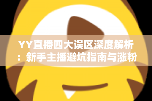 YY直播四大误区深度解析:新手主播避坑指南与涨粉实战攻略 YY直播四大误区深度解析:新手主播避坑指南与涨粉实战攻略