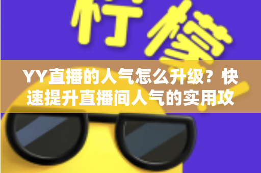 YY直播的人气怎么升级?快速提升直播间人气的实用攻略与运营秘籍 YY直播的人气怎么升级?快速提升直播间人气的实用攻略与运营秘籍